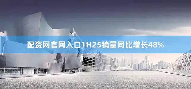 配资网官网入口1H25销量同比增长48%