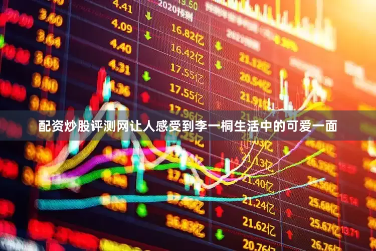 配资炒股评测网让人感受到李一桐生活中的可爱一面