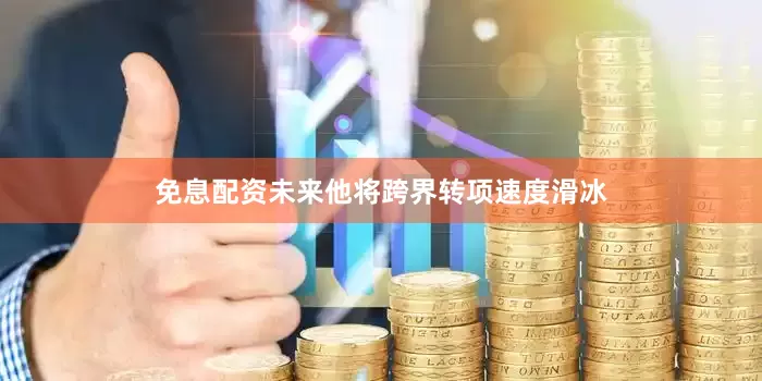 免息配资未来他将跨界转项速度滑冰