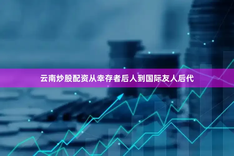 云南炒股配资从幸存者后人到国际友人后代