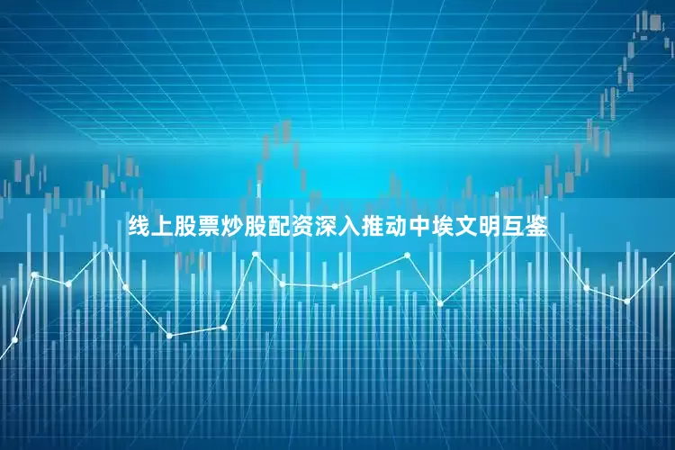 线上股票炒股配资深入推动中埃文明互鉴