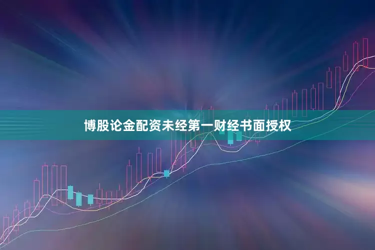 博股论金配资未经第一财经书面授权