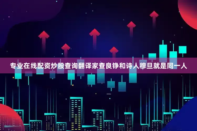 专业在线配资炒股查询翻译家查良铮和诗人穆旦就是同一人