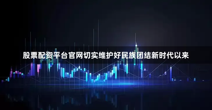股票配资平台官网切实维护好民族团结新时代以来
