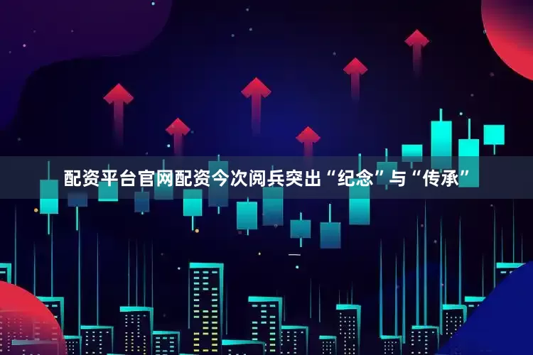 配资平台官网配资今次阅兵突出“纪念”与“传承”