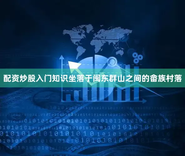 配资炒股入门知识坐落于闽东群山之间的畲族村落