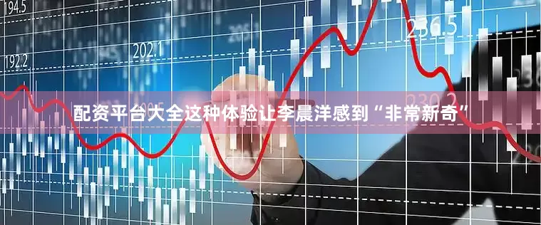配资平台大全这种体验让李晨洋感到“非常新奇”
