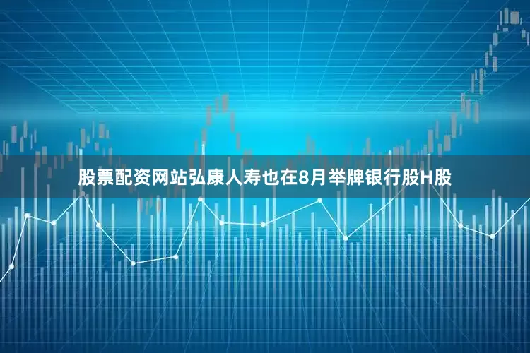 股票配资网站弘康人寿也在8月举牌银行股H股
