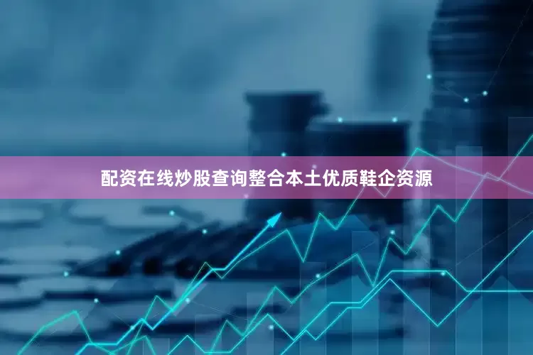 配资在线炒股查询整合本土优质鞋企资源