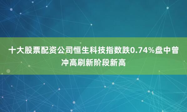 十大股票配资公司恒生科技指数跌0.74%盘中曾冲高刷新阶段新高