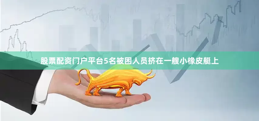 股票配资门户平台5名被困人员挤在一艘小橡皮艇上