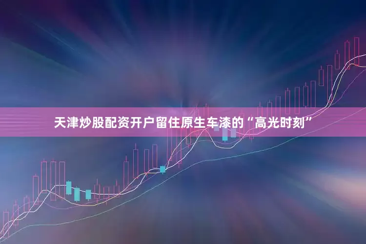 天津炒股配资开户留住原生车漆的“高光时刻”