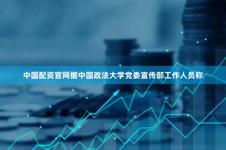 中国配资官网据中国政法大学党委宣传部工作人员称