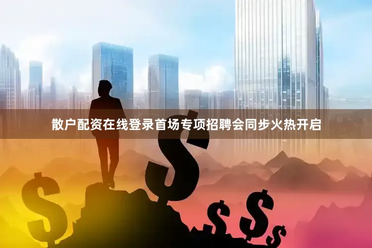 散户配资在线登录首场专项招聘会同步火热开启