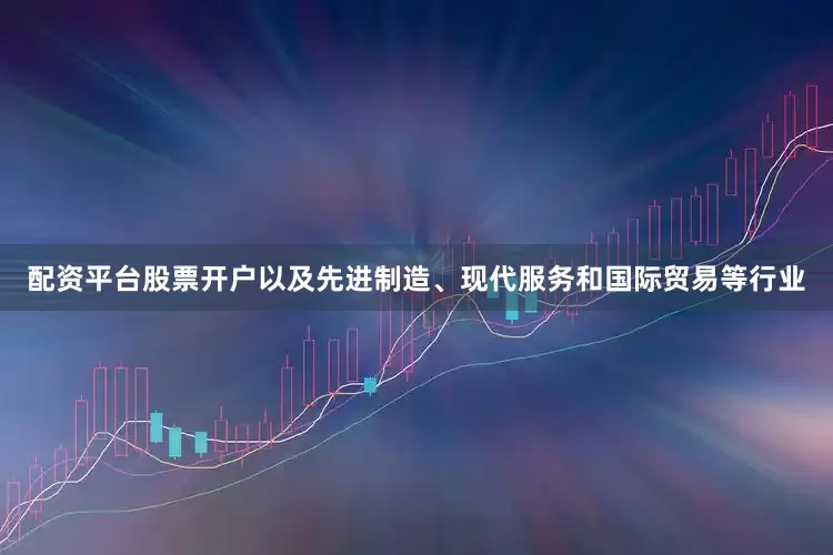 配资平台股票开户以及先进制造、现代服务和国际贸易等行业