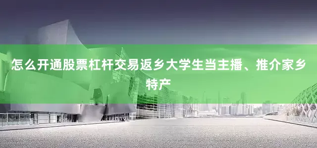 怎么开通股票杠杆交易返乡大学生当主播、推介家乡特产