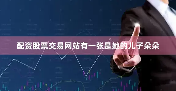 配资股票交易网站有一张是她的儿子朵朵