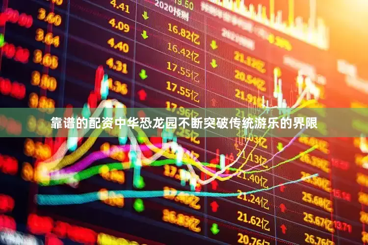 靠谱的配资中华恐龙园不断突破传统游乐的界限