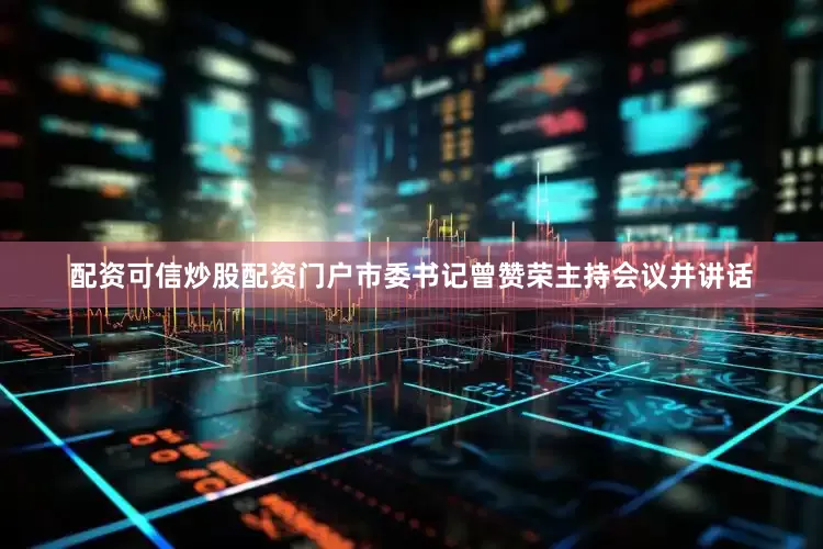 配资可信炒股配资门户市委书记曾赞荣主持会议并讲话