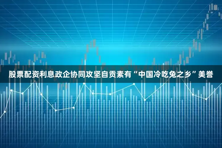 股票配资利息政企协同攻坚　　自贡素有“中国冷吃兔之乡”美誉