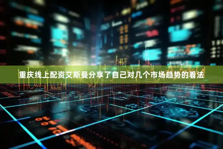 重庆线上配资艾斯曼分享了自己对几个市场趋势的看法