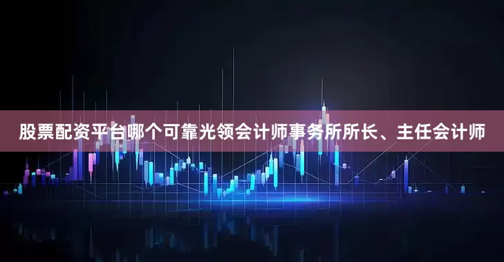 股票配资平台哪个可靠光领会计师事务所所长、主任会计师