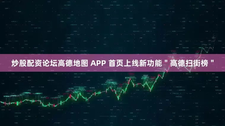 炒股配资论坛高德地图 APP 首页上线新功能＂高德扫街榜＂
