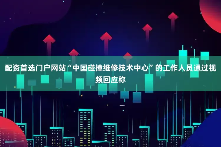 配资首选门户网站“中国碰撞维修技术中心”的工作人员通过视频回应称