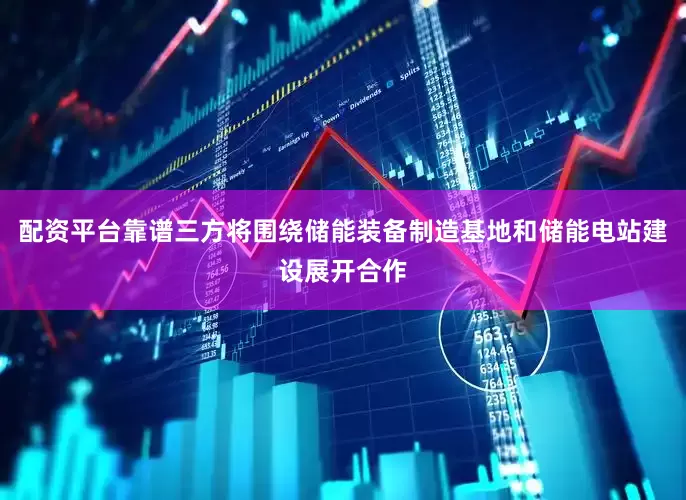 配资平台靠谱三方将围绕储能装备制造基地和储能电站建设展开合作