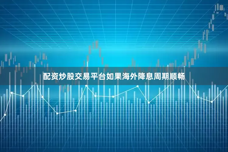 配资炒股交易平台如果海外降息周期顺畅